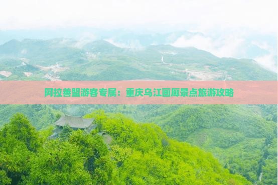 阿拉善盟游客专属：重庆乌江画廊景点旅游攻略