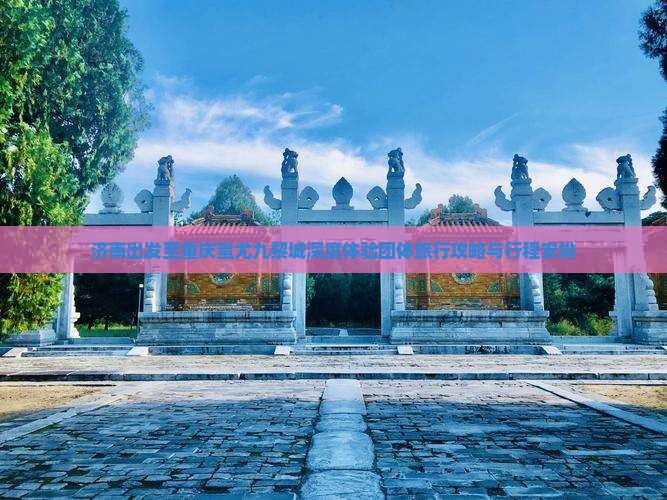 济南出发至重庆蚩尤九黎城深度体验团体旅行攻略与行程安排