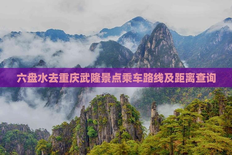 六盘水去重庆武隆景点乘车路线及距离查询