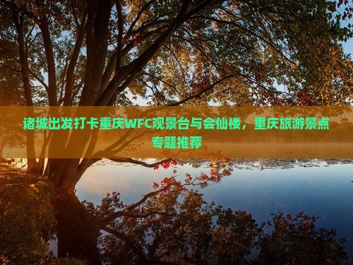 诸城出发打卡重庆WFC观景台与会仙楼，重庆旅游景点专题推荐