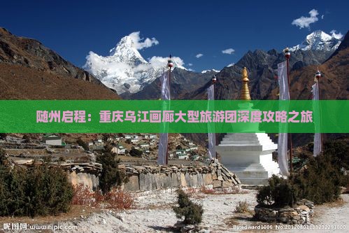 随州启程：重庆乌江画廊大型旅游团深度攻略之旅
