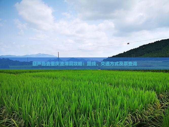 葫芦岛去重庆渣滓洞攻略：路线、交通方式及票查询