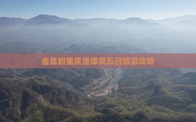 金昌到重庆渣滓洞五日旅游攻略