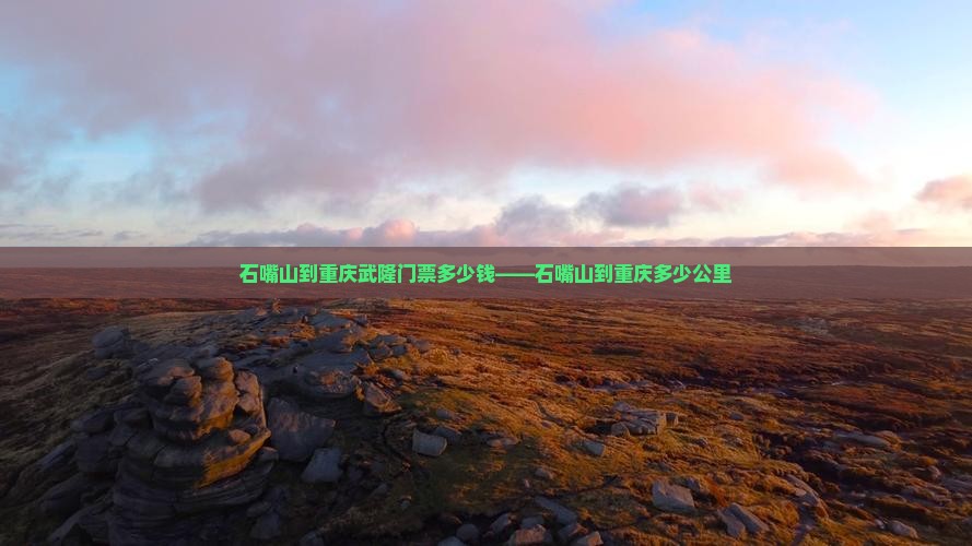 石嘴山到重庆武隆门票多少钱——石嘴山到重庆多少公里