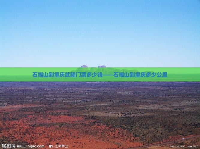 石嘴山到重庆武隆门票多少钱——石嘴山到重庆多少公里