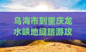 乌海市到重庆龙水峡地缝旅游攻略及注意事项