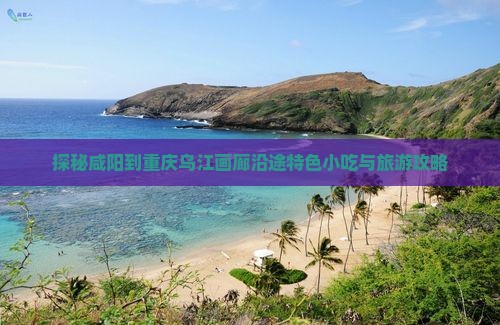 探秘咸阳到重庆乌江画廊沿途特色小吃与旅游攻略