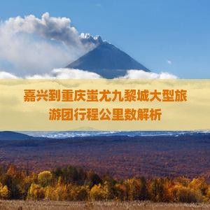 嘉兴到重庆蚩尤九黎城大型旅游团行程公里数解析