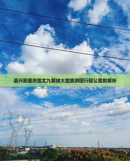 嘉兴到重庆蚩尤九黎城大型旅游团行程公里数解析