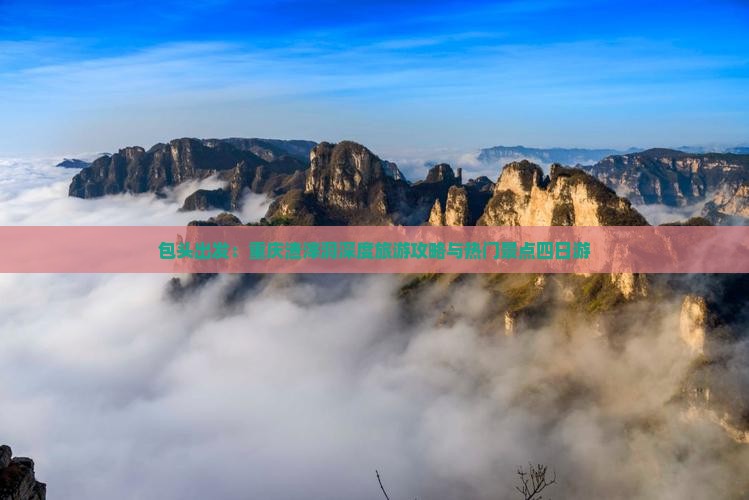 包头出发：重庆渣滓洞深度旅游攻略与热门景点四日游
