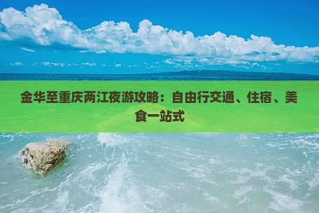 金华至重庆两江夜游攻略：自由行交通、住宿、美食一站式
