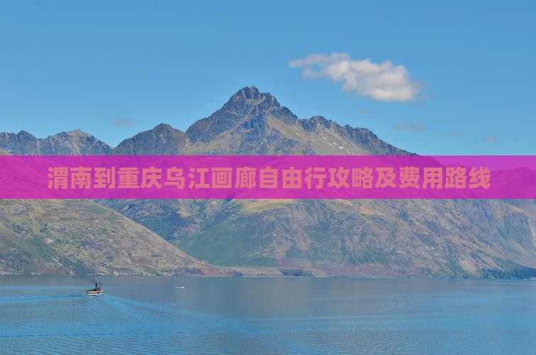 渭南到重庆乌江画廊自由行攻略及费用路线