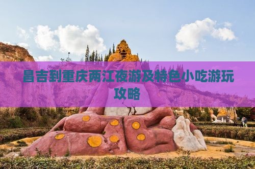 昌吉到重庆两江夜游及特色小吃游玩攻略