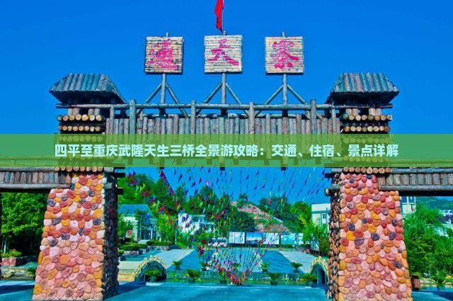 四平至重庆武隆天生三桥全景游攻略：交通、住宿、景点详解