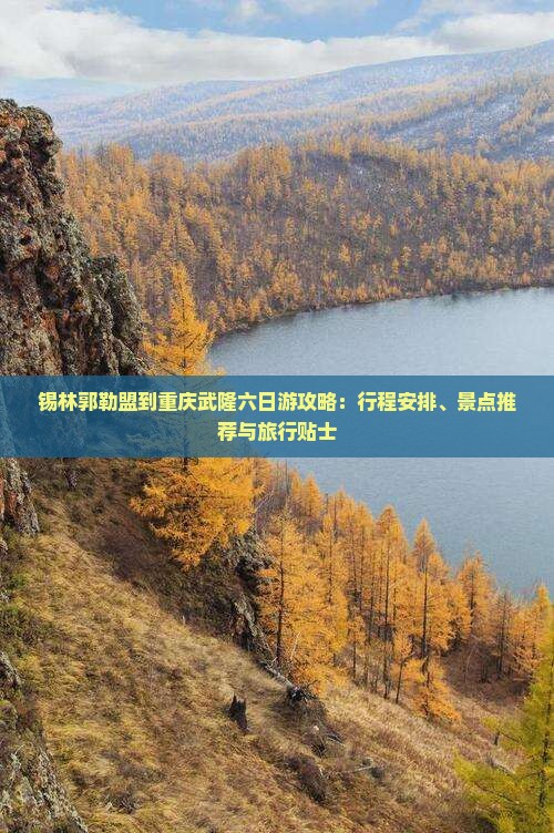 锡林郭勒盟到重庆武隆六日游攻略：行程安排、景点推荐与旅行贴士