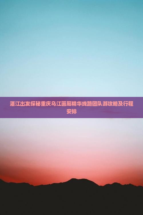湛江出发探秘重庆乌江画廊精华线路团队游攻略及行程安排