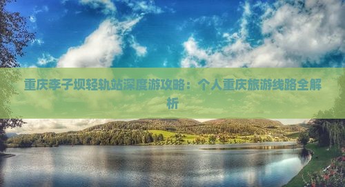 重庆李子坝轻轨站深度游攻略：个人重庆旅游线路全解析