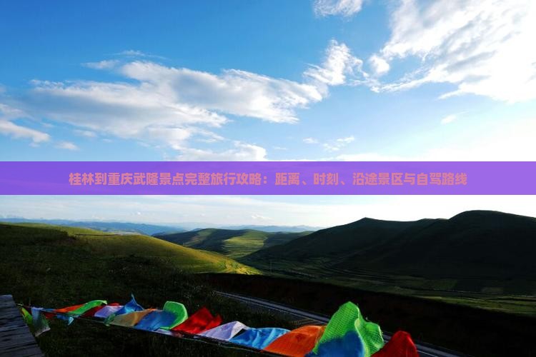 桂林到重庆武隆景点完整旅行攻略：距离、时刻、沿途景区与自驾路线