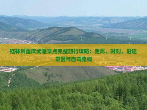 桂林到重庆武隆景点完整旅行攻略：距离、时刻、沿途景区与自驾路线