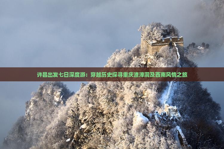 许昌出发七日深度游：穿越历史探寻重庆渣滓洞及西南风情之旅