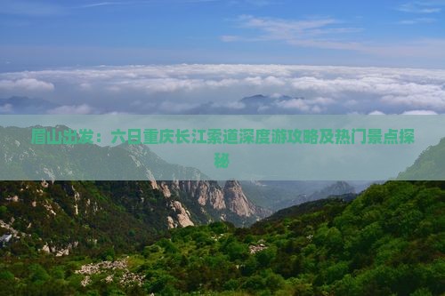 眉山出发：六日重庆长江索道深度游攻略及热门景点探秘