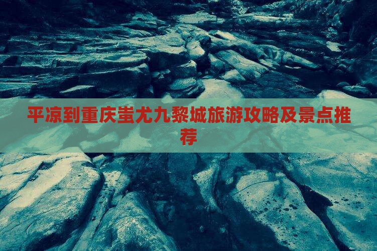 平凉去重庆蚩尤九黎城旅行社