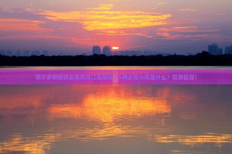 鄂尔多斯去重庆乌江画廊旅游小吃