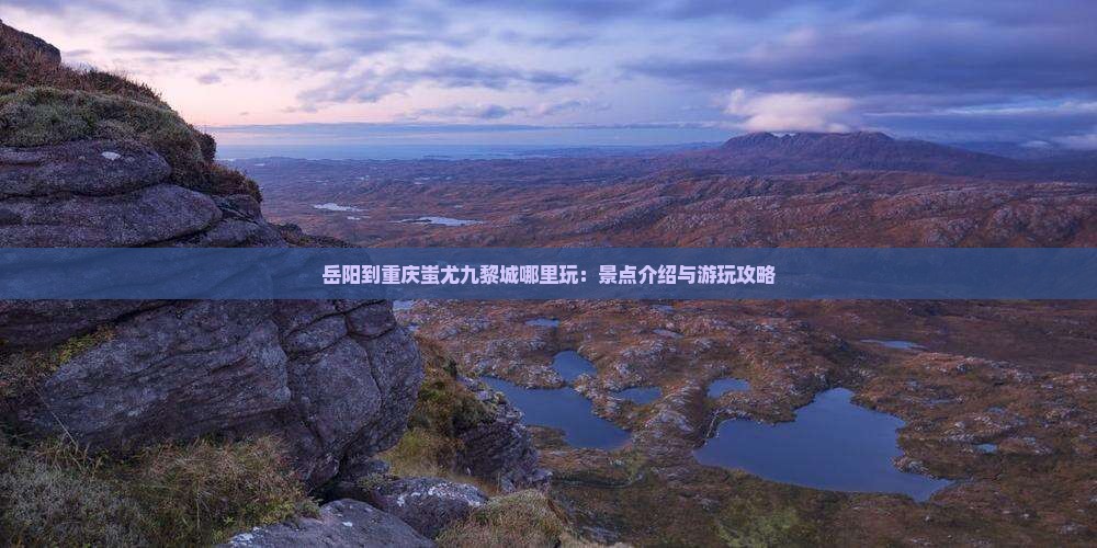 岳阳到重庆蚩尤九黎城哪里玩