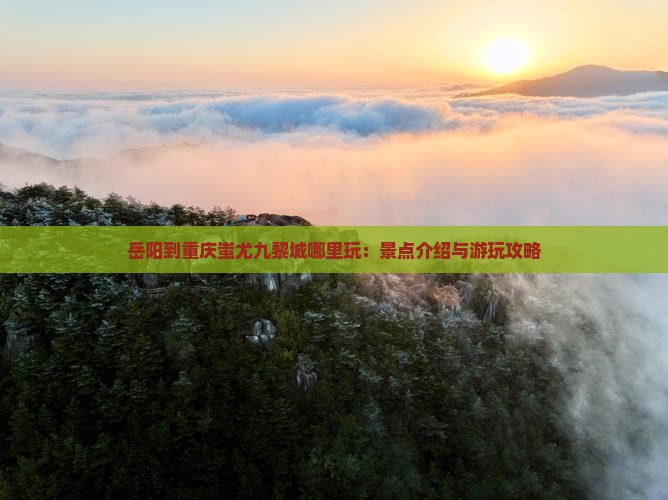 岳阳到重庆蚩尤九黎城哪里玩