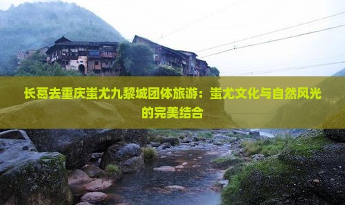 长葛去重庆蚩尤九黎城团体旅游
