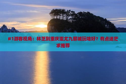 林芝去重庆蚩尤九黎城哪里玩