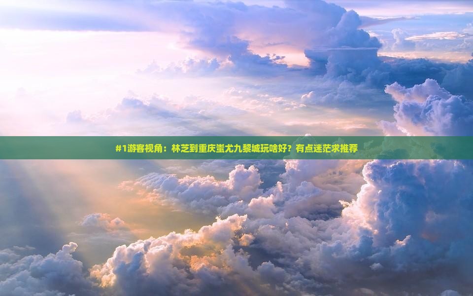 林芝去重庆蚩尤九黎城哪里玩