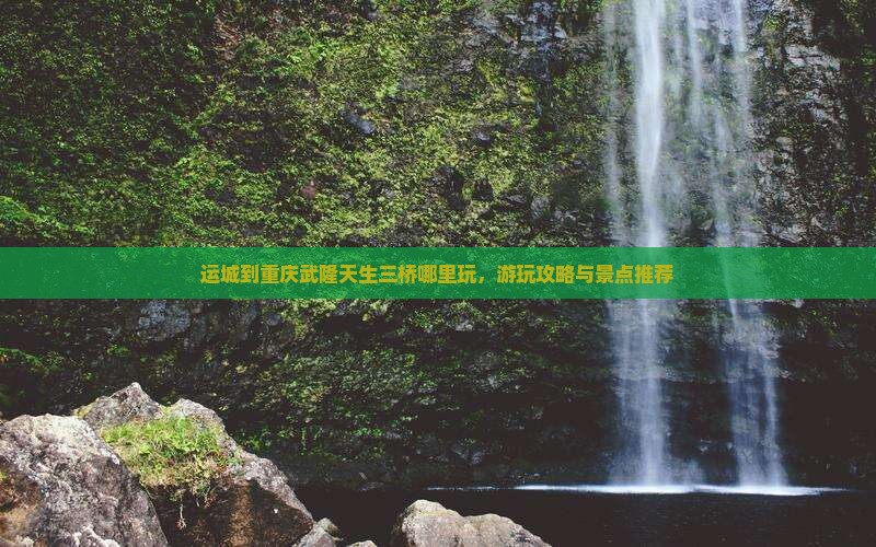 运城到重庆武隆天生三桥哪里玩