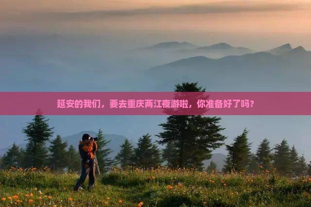 延安去重庆两江夜游大型旅游团 延安去重庆两江夜游大型旅游团
