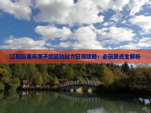 辽阳到重庆李子坝轻轨站六日游