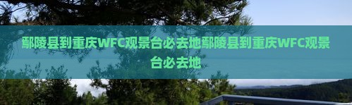 鄢陵县到重庆wfc观景台必去地