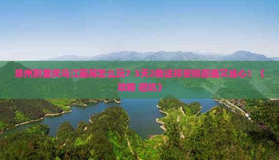 泉州到重庆乌江画廊哪里玩 泉州到重庆乌江画廊哪里玩