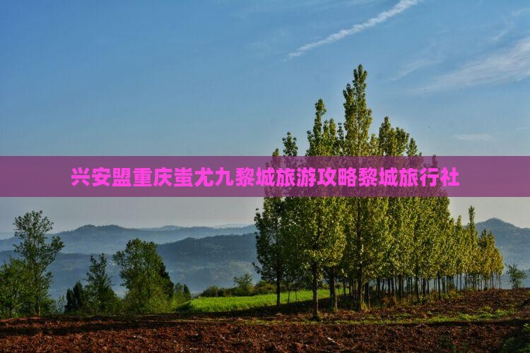 兴安盟去重庆蚩尤九黎城旅行社
