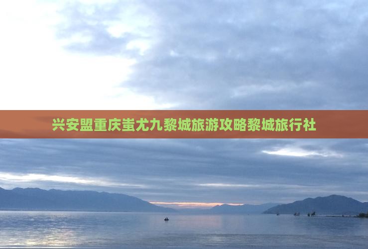 兴安盟去重庆蚩尤九黎城旅行社