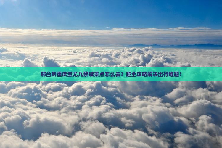邢台到重庆蚩尤九黎城景点