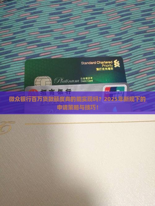 微众银行百万贷款额度真的能实现吗？2025年新规下的申请策略与技巧！