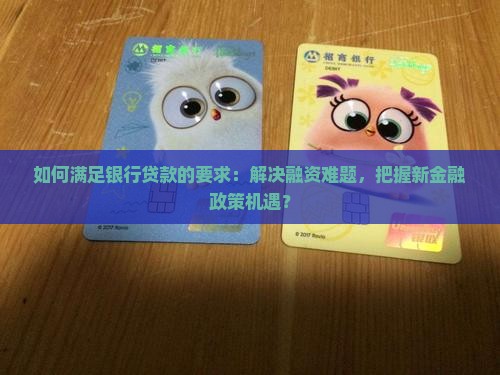 如何满足银行贷款的要求：解决融资难题，把握新金融政策机遇？