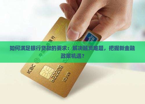 如何满足银行贷款的要求：解决融资难题，把握新金融政策机遇？