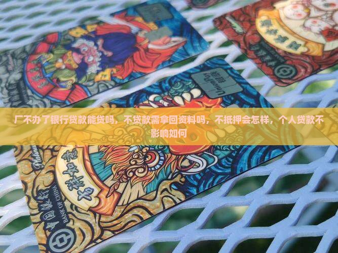 厂不办了银行贷款能贷吗，不贷款需拿回资料吗，不抵押会怎样，个人贷款不影响如何