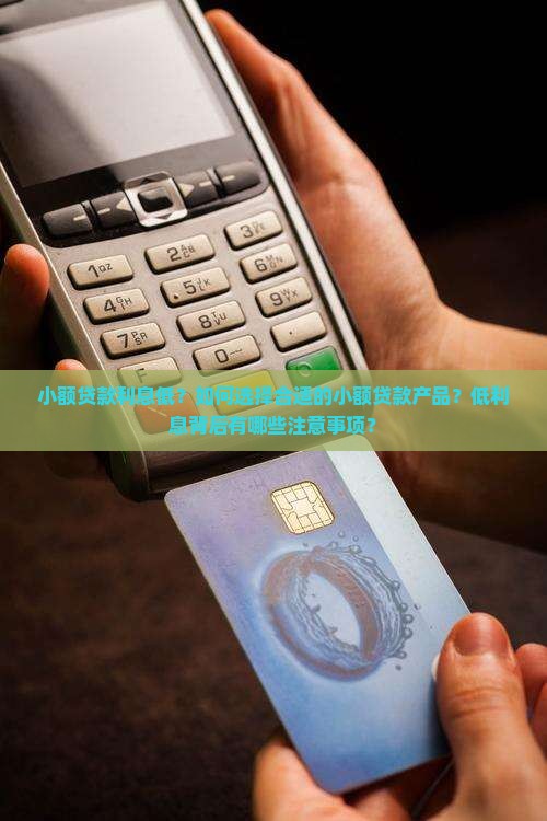 小额贷款利息低？如何选择合适的小额贷款产品？低利息背后有哪些注意事项？
