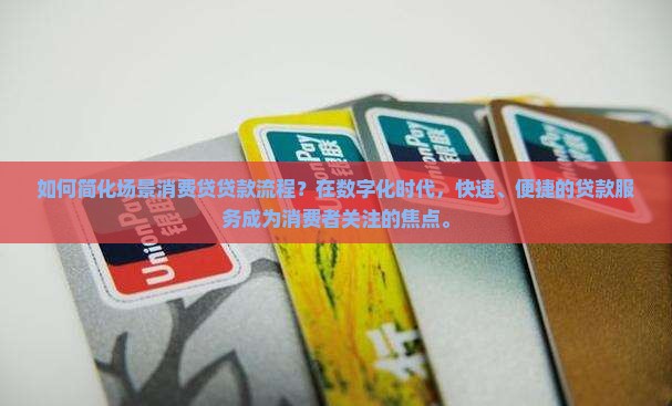 如何简化场景消费贷贷款流程？在数字化时代，快速、便捷的贷款服务成为消费者关注的焦点。