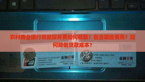 农村商业银行贷款服务费如何收取？包含哪些费用？如何降低贷款成本？