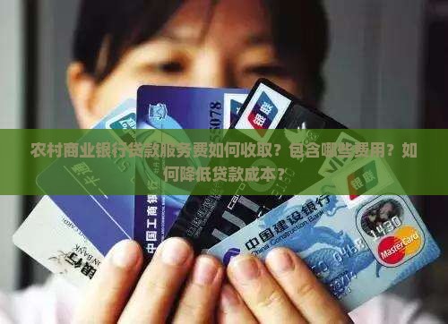 农村商业银行贷款服务费如何收取？包含哪些费用？如何降低贷款成本？