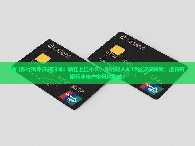 厦门银行抵押贷款时间：新任上任不久，银行陷入4.19亿贷款纠纷，这将对银行业绩产生何种影响？