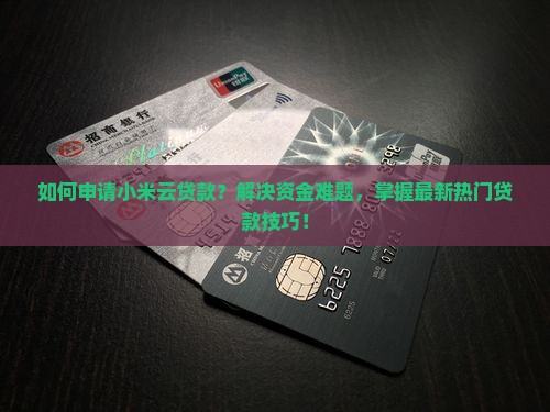 如何申请小米云贷款？解决资金难题，掌握最新热门贷款技巧！